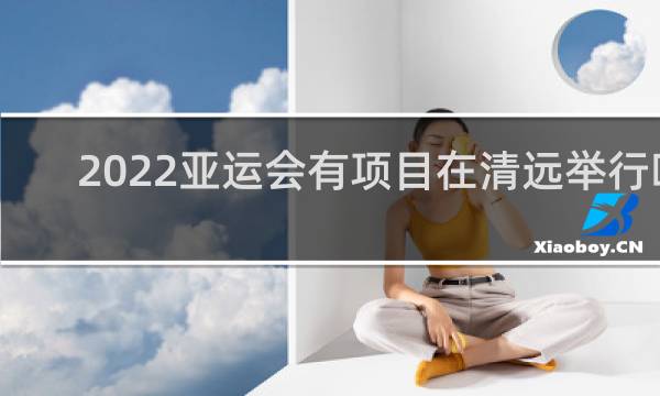 2022亚运会有项目在清远举行吗