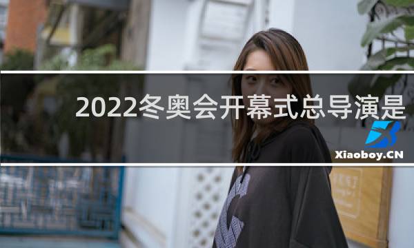 2022冬奥会开幕式总导演是谁