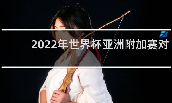 2022年世界杯亚洲附加赛对谁