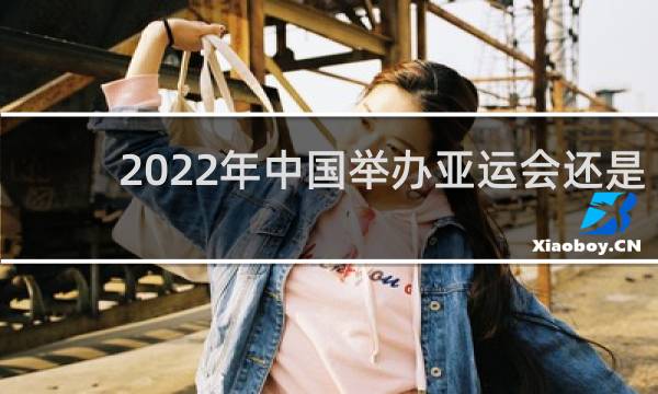 2022年中国举办亚运会还是奥运会