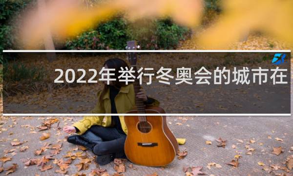 2022年举行冬奥会的城市在哪