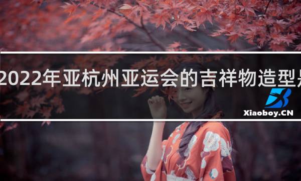 2022年亚杭州亚运会的吉祥物造型是什么