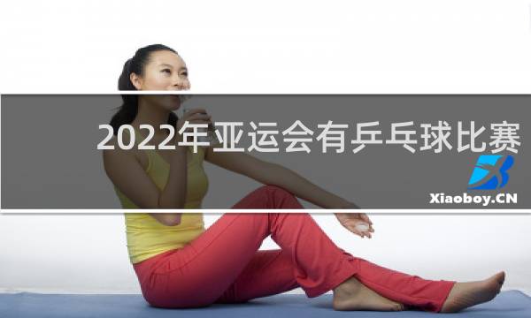 2022年亚运会有乒乓球比赛吗