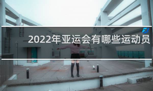 2022年亚运会有哪些运动员参加