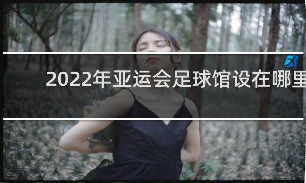2022年亚运会足球馆设在哪里