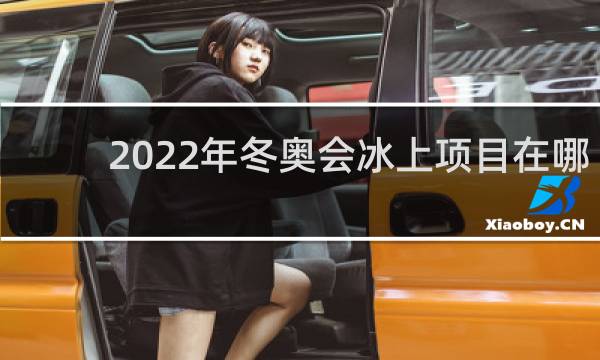 2022年冬奥会冰上项目在哪里举行