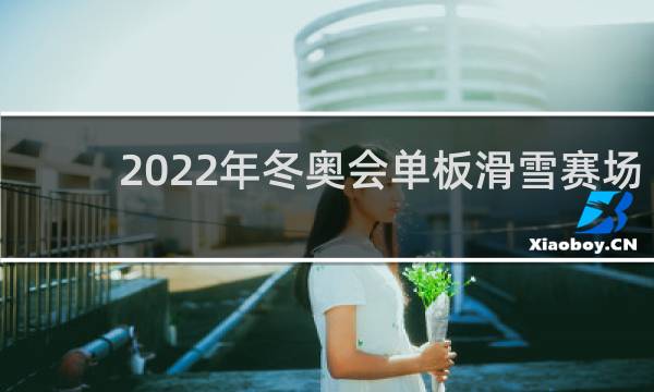 2022年冬奥会单板滑雪赛场在哪