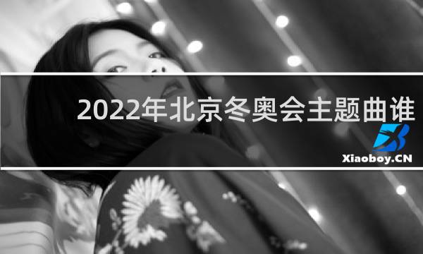 2022年北京冬奥会主题曲谁唱的
