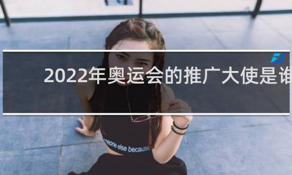 2022年奥运会的推广大使是谁