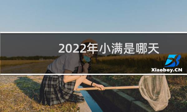 2022年小满是哪天（五月蚕老一时麦熟一晌）