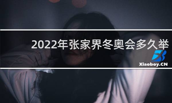2022年张家界冬奥会多久举行