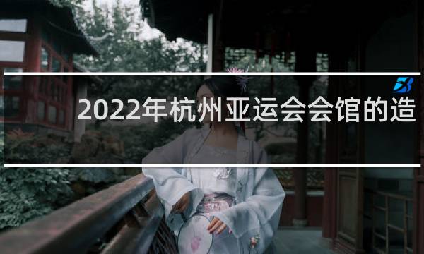 2022年杭州亚运会会馆的造型像什么
