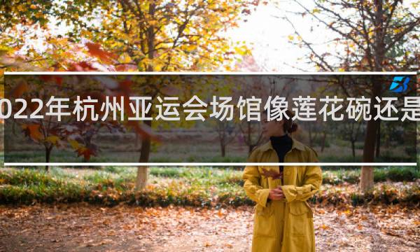 2022年杭州亚运会场馆像莲花碗还是梅花碗