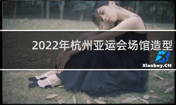 2022年杭州亚运会场馆造型是什么