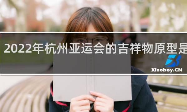 2022年杭州亚运会的吉祥物原型是什么