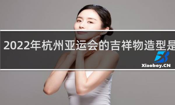 2022年杭州亚运会的吉祥物造型是什么