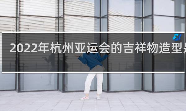2022年杭州亚运会的吉祥物造型是啥