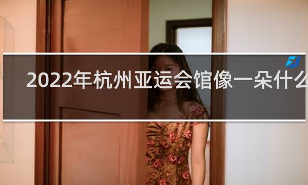2022年杭州亚运会馆像一朵什么花