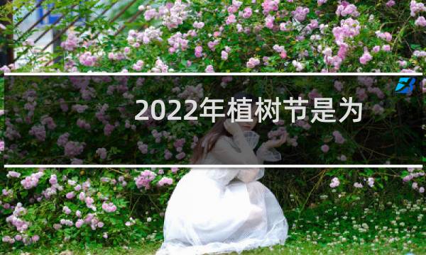 2022年植树节是为了纪念哪位名人（设立植树节的好处）图片