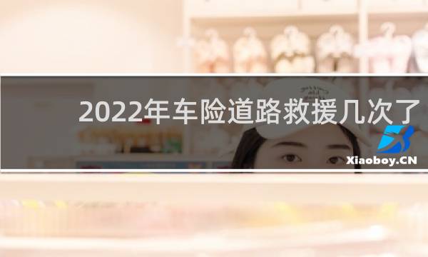 2022年车险道路救援几次了图片