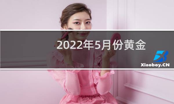2022年5月份黄金价格（2018年黄金几月最便宜）