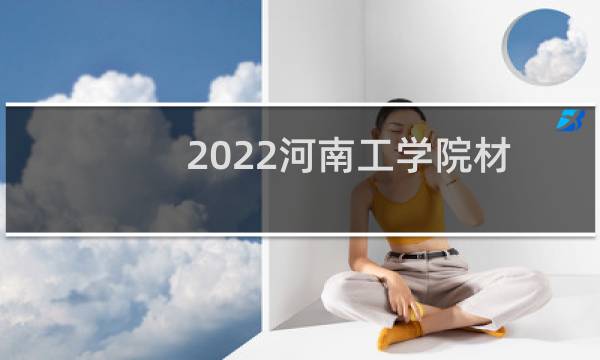 2022河南工学院材料科学与工程专业录取分数线 全国最低475分