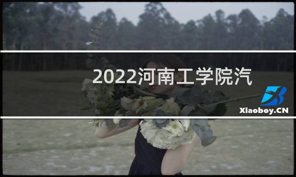2022河南工学院汽车服务工程专业录取分数线 全国最低454分