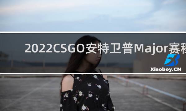 2022CSGO安特卫普Major赛程-2022CSGO安特卫普Major直播-「鲸吼社区」