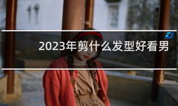 2023年剪什么发型好看男