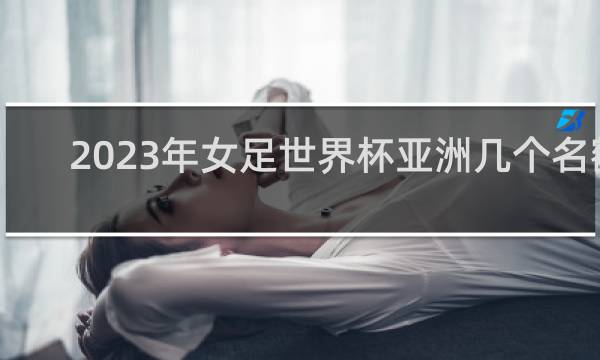 2023年女足世界杯亚洲几个名额