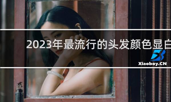 2023年最流行的头发颜色显白