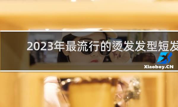 2023年最流行的烫发发型短发