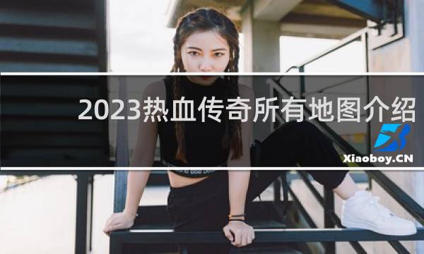 2023热血传奇所有地图介绍