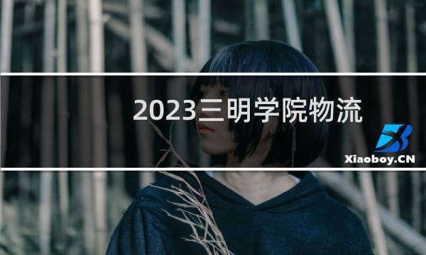 2023三明学院物流管理录取分数线最低多少分