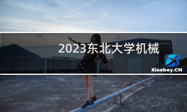 2023东北大学机械类专业在吉林录取分数线 最低578