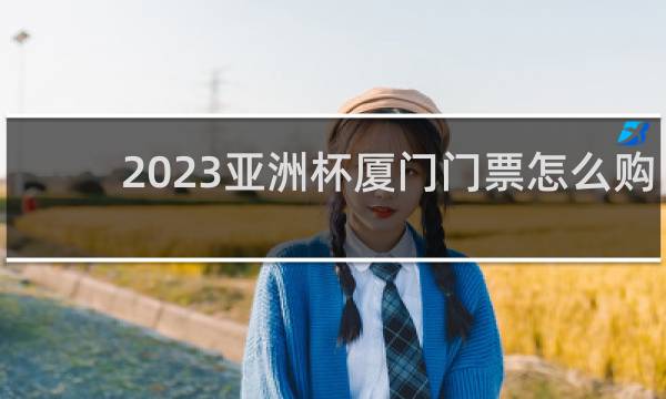 2023亚洲杯厦门门票怎么购买