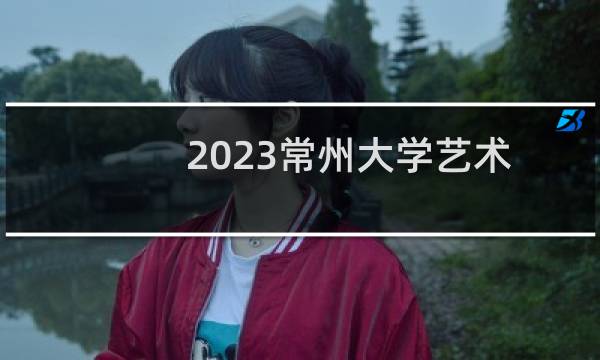 2023常州大学艺术类第二批分数线浙江最低分561