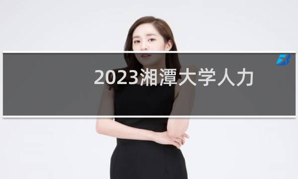 2023湘潭大学人力资源管理录取分数线最低多少分