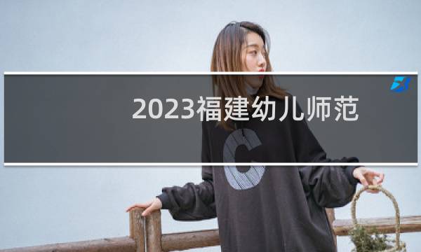 2023福建幼儿师范高等专科学校专业分数线