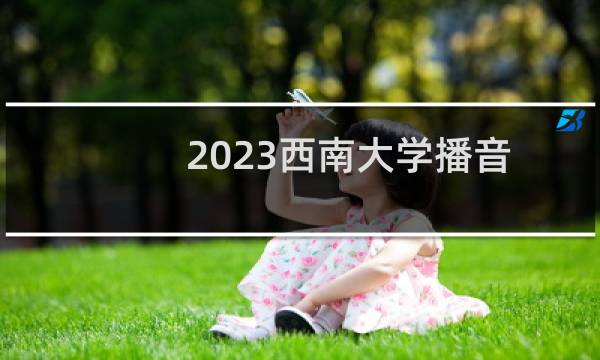 2023西南大学播音与主持艺术专业录取分数线 最低68.6分