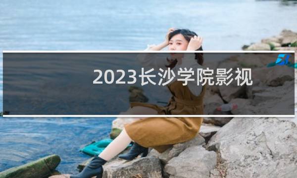 2023长沙学院影视摄影与制作录取分数线最低多少分