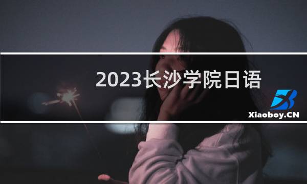 2023长沙学院日语录取分数线最低多少分