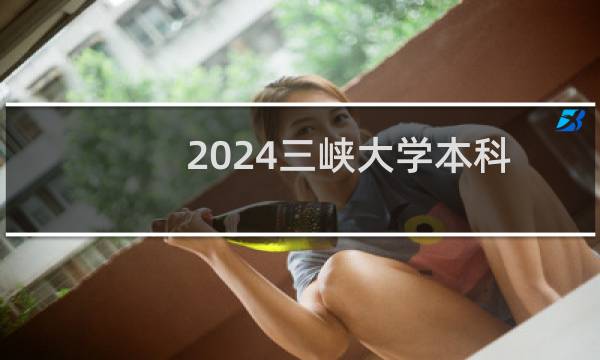 2024三峡大学本科一段G段六州"民考汉"预科班分专业录取分数线