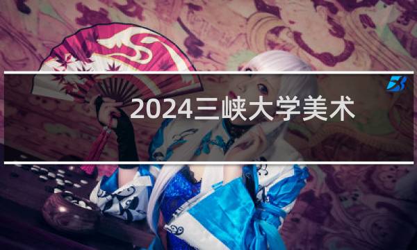 2024三峡大学美术学专业各省录取分数线