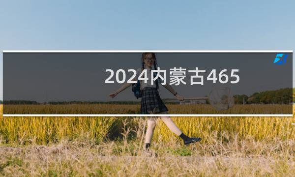 2024内蒙古465分能考上哪些大学? 附118所能报考大学名单