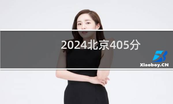 2024北京405分能考上哪些大学？ 附2所能报考大学名单