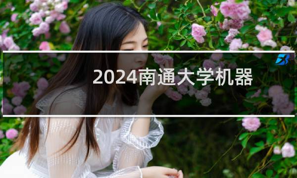 2024南通大学机器人工程专业各录取分数线和录取位次 最低497分
