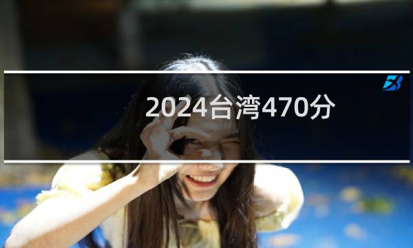 2024台湾470分能考上哪些大学? 附1所能报考大学名单
