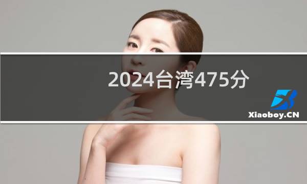 2024台湾475分能考上哪些大学? 附1所能报考大学名单