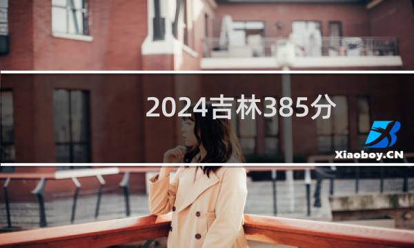 2024吉林385分能考上哪些大学？ 附51所能报考大学名单